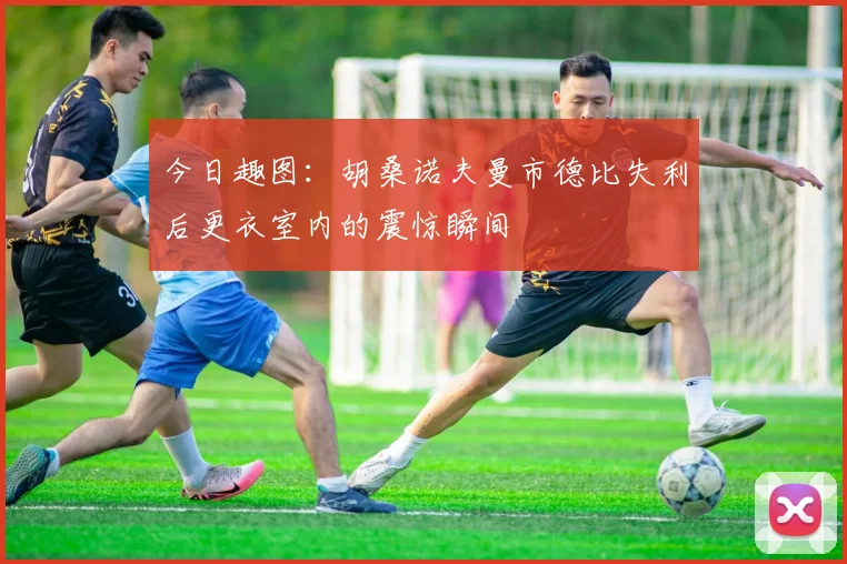 今日趣图：胡桑诺夫曼市德比失利后更衣室内的震惊瞬间