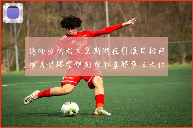 德转分析尤文图斯潜在引援目标包括马特塔霍伊别尔和基耶萨三大位置补强方案