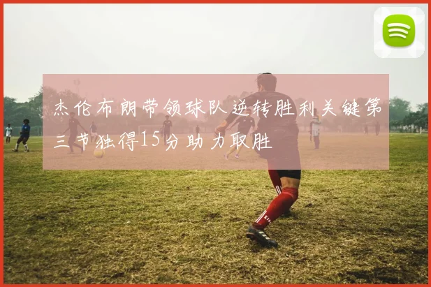 杰伦布朗带领球队逆转胜利关键第三节独得15分助力取胜