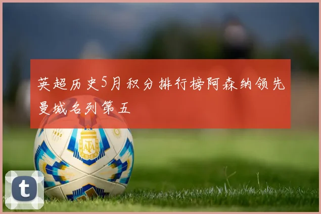 英超历史5月积分排行榜阿森纳领先曼城名列第五