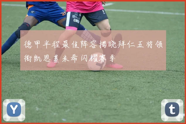 德甲半程最佳阵容揭晓拜仁五将领衔凯恩基米希闪耀赛季