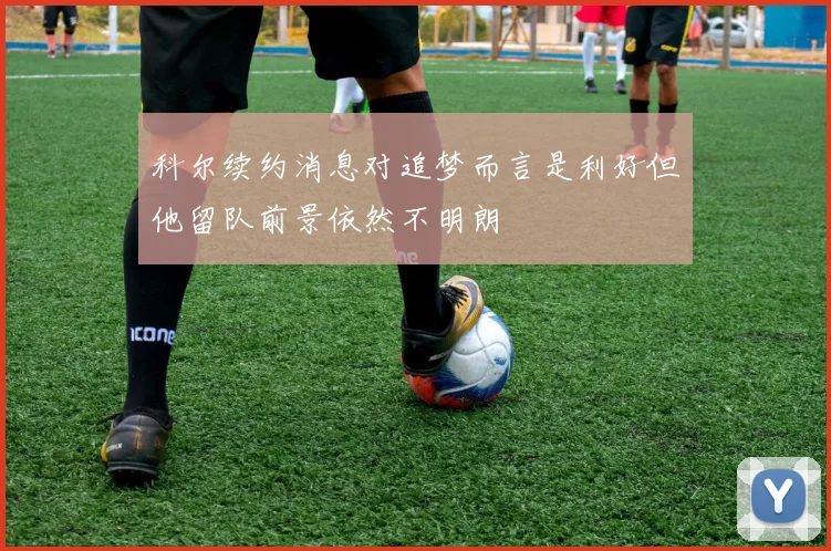 科尔续约消息对追梦而言是利好但他留队前景依然不明朗
