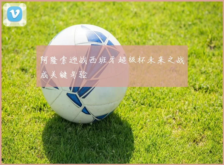 阿隆索迎战西班牙超级杯未来之战成关键考验