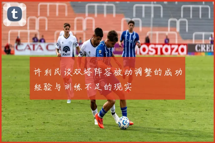 许利民谈双塔阵容被动调整的成功经验与训练不足的现实