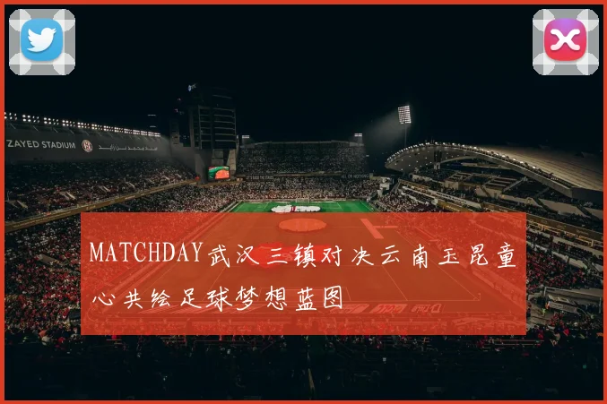 MATCHDAY武汉三镇对决云南玉昆童心共绘足球梦想蓝图