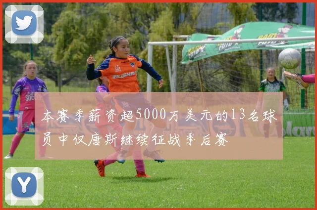 本赛季薪资超5000万美元的13名球员中仅唐斯继续征战季后赛