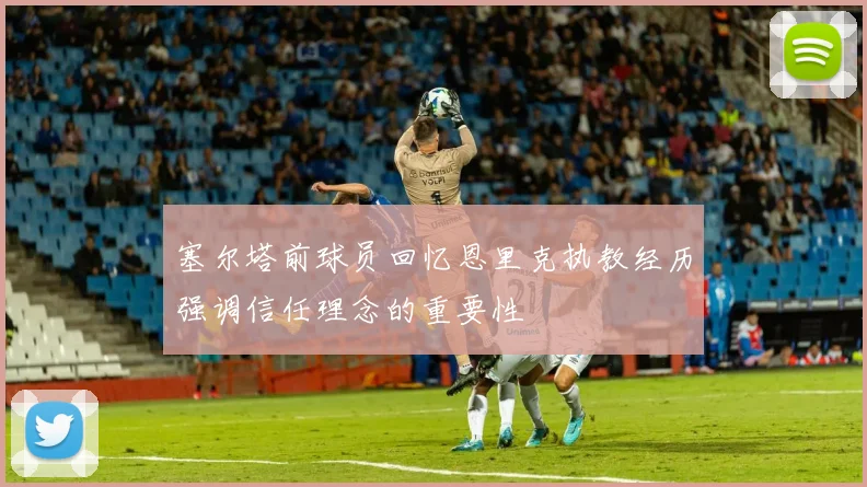 塞尔塔前球员回忆恩里克执教经历强调信任理念的重要性