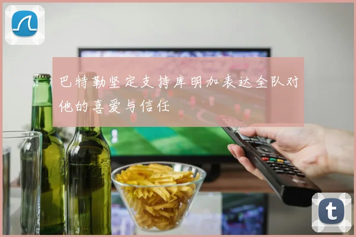 巴特勒坚定支持库明加表达全队对他的喜爱与信任