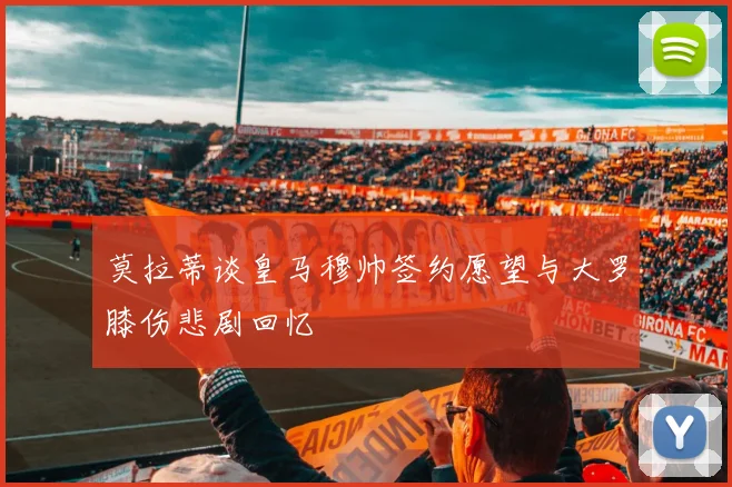 莫拉蒂谈皇马穆帅签约愿望与大罗膝伤悲剧回忆