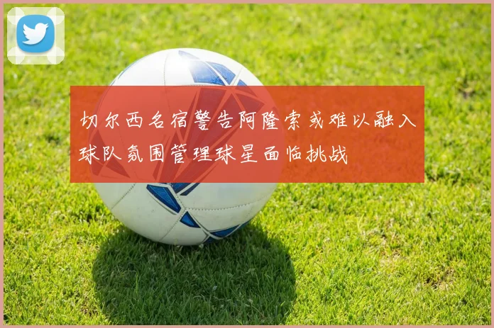 切尔西名宿警告阿隆索或难以融入球队氛围管理球星面临挑战