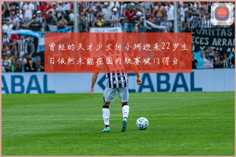 曾经的天才少女何小珂迎来22岁生日依然未能在国内联赛破门得分