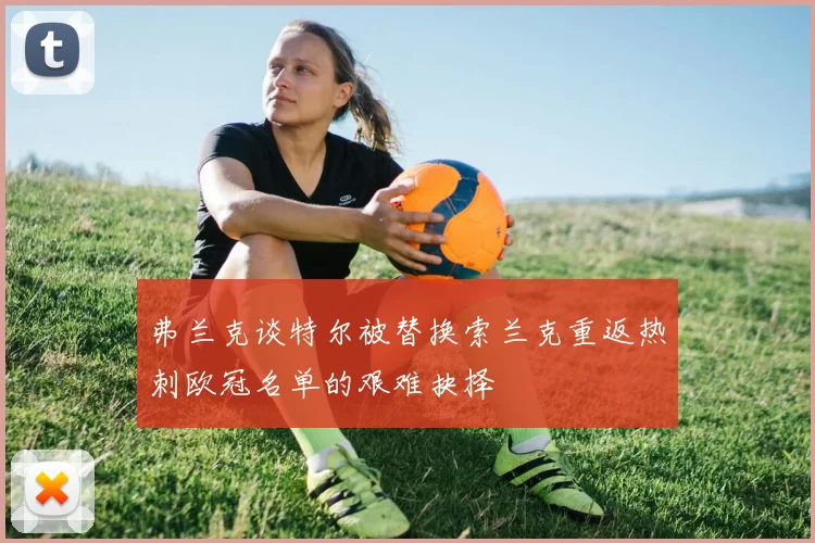 弗兰克谈特尔被替换索兰克重返热刺欧冠名单的艰难抉择