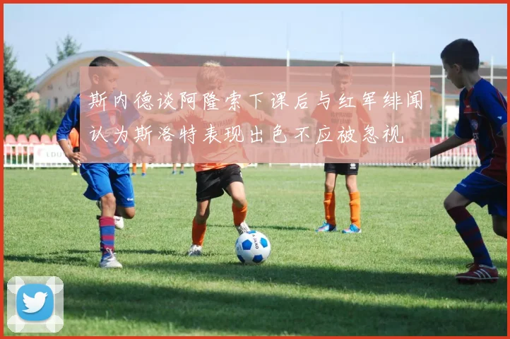 斯内德谈阿隆索下课后与红军绯闻认为斯洛特表现出色不应被忽视