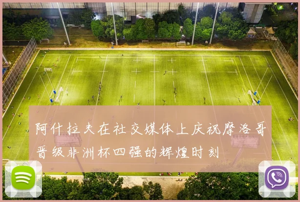 阿什拉夫在社交媒体上庆祝摩洛哥晋级非洲杯四强的辉煌时刻