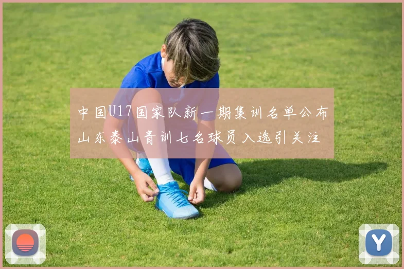 中国U17国家队新一期集训名单公布山东泰山青训七名球员入选引关注