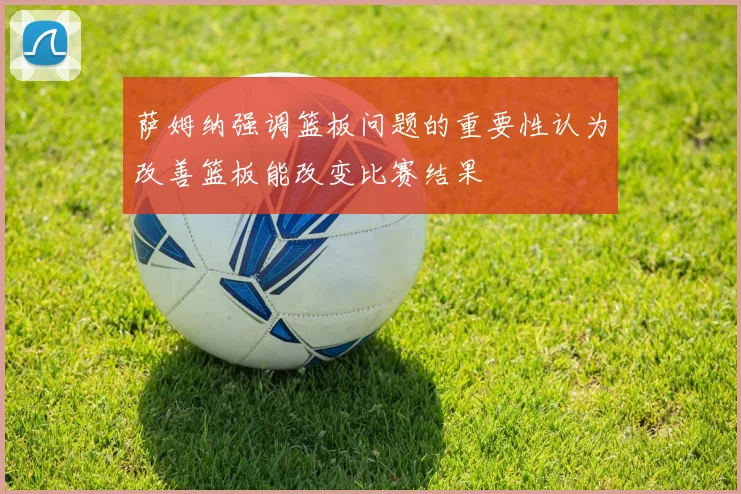 萨姆纳强调篮板问题的重要性认为改善篮板能改变比赛结果