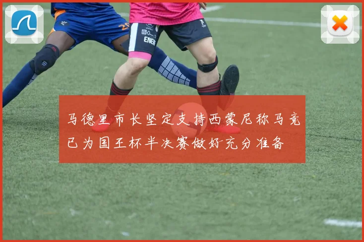 马德里市长坚定支持西蒙尼称马竞已为国王杯半决赛做好充分准备