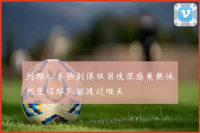 列维心系热刺保级困境深感煎熬依然坚信球队能渡过难关