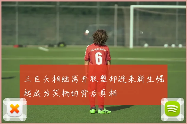 三巨头相继离开联盟却迎来新生崛起成为笑柄的背后真相