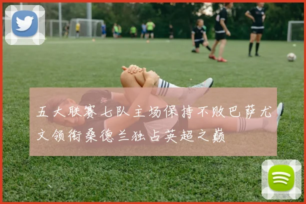 五大联赛七队主场保持不败巴萨尤文领衔桑德兰独占英超之巅
