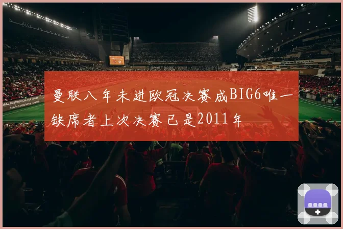 曼联八年未进欧冠决赛成BIG6唯一缺席者上次决赛已是2011年