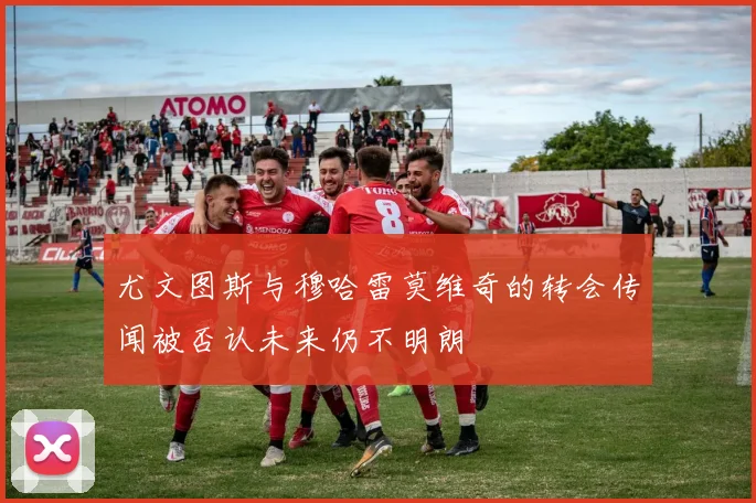 尤文图斯与穆哈雷莫维奇的转会传闻被否认未来仍不明朗