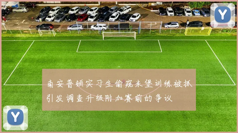 南安普顿实习生偷窥米堡训练被抓引发调查升级附加赛前的争议
