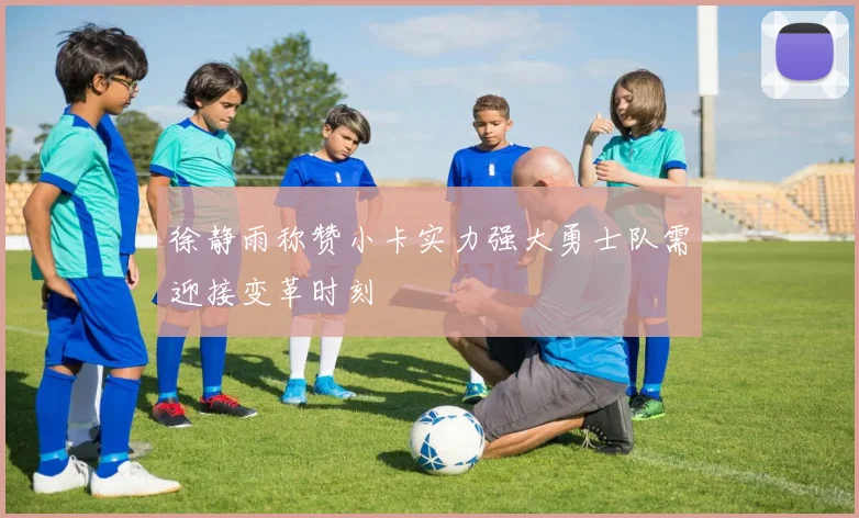 徐静雨称赞小卡实力强大勇士队需迎接变革时刻
