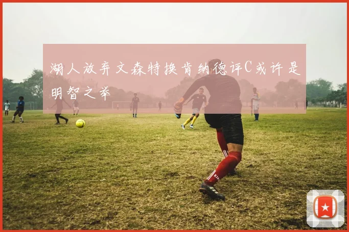 湖人放弃文森特换肯纳德评C或许是明智之举