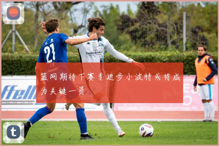 篮网期待下赛季进步小波特或将成为关键一员