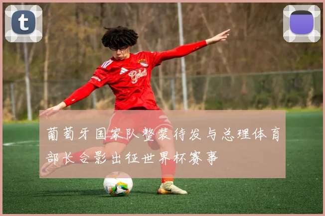 葡萄牙国家队整装待发与总理体育部长合影出征世界杯赛事