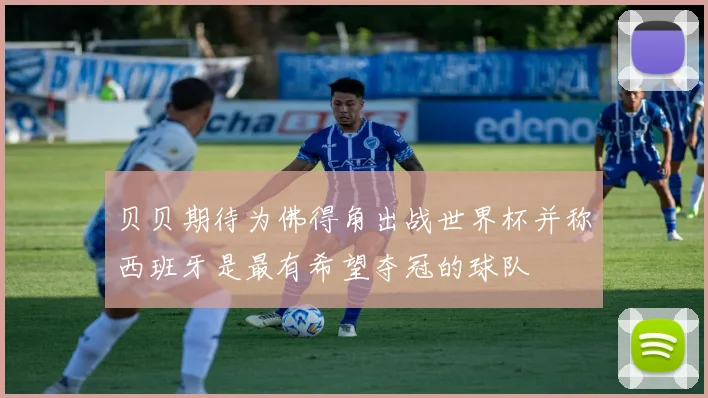 贝贝期待为佛得角出战世界杯并称西班牙是最有希望夺冠的球队