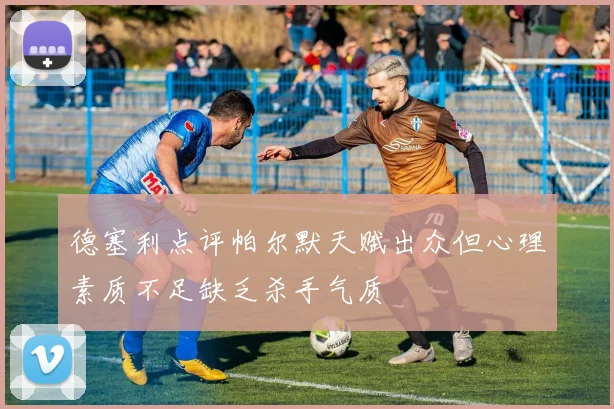 德塞利点评帕尔默天赋出众但心理素质不足缺乏杀手气质