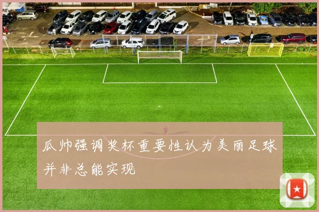 瓜帅强调奖杯重要性认为美丽足球并非总能实现