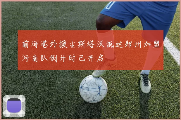 前海港外援古斯塔沃抵达郑州加盟河南队倒计时已开启
