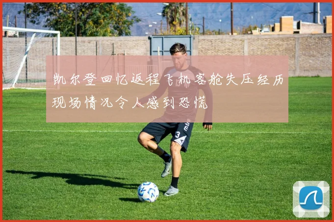 凯尔登回忆返程飞机客舱失压经历现场情况令人感到恐慌