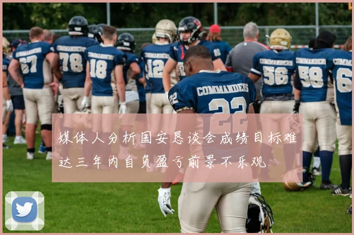 媒体人分析国安恳谈会成绩目标难达三年内自负盈亏前景不乐观