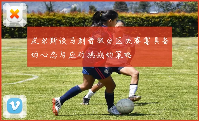 皮尔斯谈马刺晋级分区决赛需具备的心态与应对挑战的策略