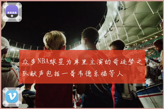 众多NBA球星为库里主演的奇迹梦之队献声包括一哥韦德乐福等人